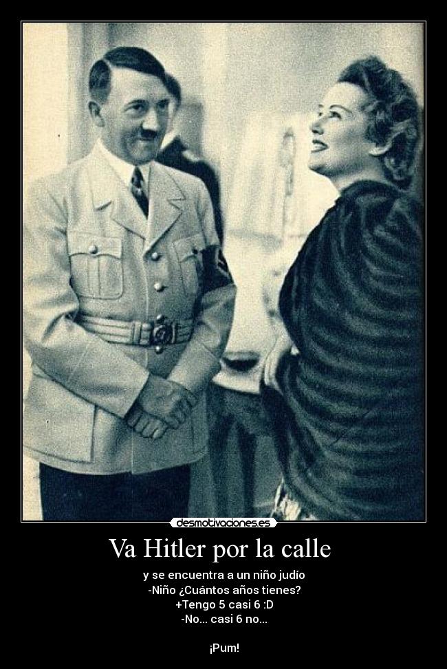 Va Hitler por la calle - y se encuentra a un niño judío
-Niño ¿Cuántos años tienes?
+Tengo 5 casi 6 :D
-No... casi 6 no...
¡Pum!