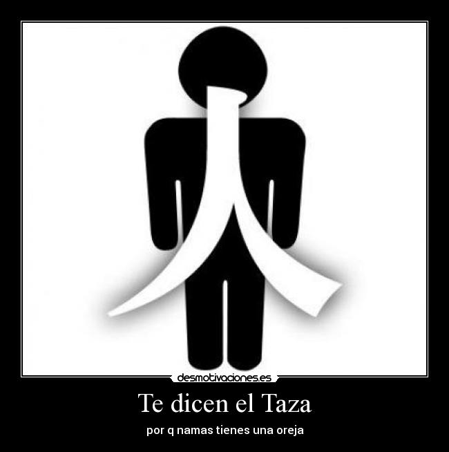 Te dicen el Taza - por q namas tienes una oreja