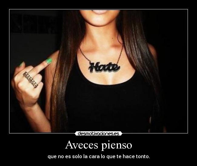 Aveces pienso - que no es solo la cara lo que te hace tonto.