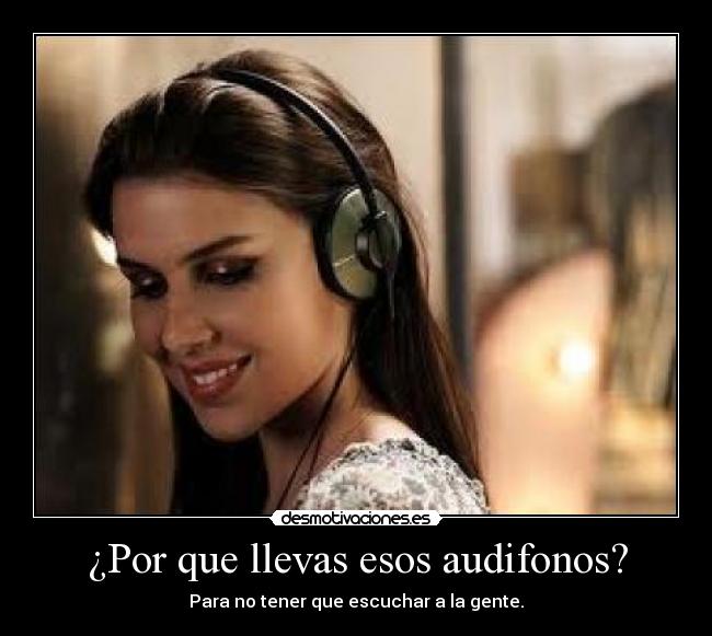 ¿Por que llevas esos audifonos? - Para no tener que escuchar a la gente.