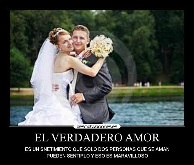 EL VERDADERO AMOR - ES UN SNETIMIENTO QUE SOLO DOS PERSONAS QUE SE AMAN
PUEDEN SENTIRLO Y ESO ES MARAVILLOSO