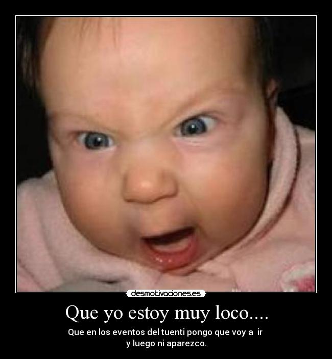 Que yo estoy muy loco.... - Que en los eventos del tuenti pongo que voy a  ir 
y luego ni aparezco.