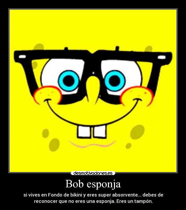 Bob esponja - si vives en Fondo de bikini y eres super absorvente... debes de
reconocer que no eres una esponja. Eres un tampón.