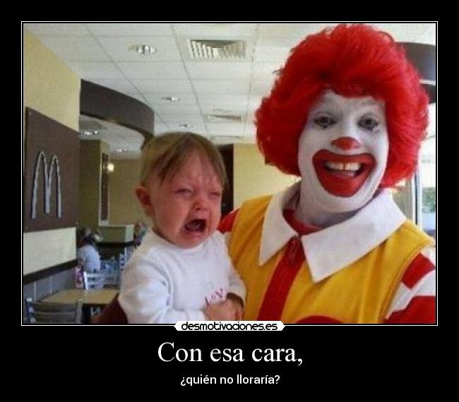 Con esa cara, - ¿quién no lloraría?