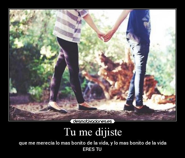 Tu me dijiste - que me merecía lo mas bonito de la vida, y lo mas bonito de la vida ERES TU ♥