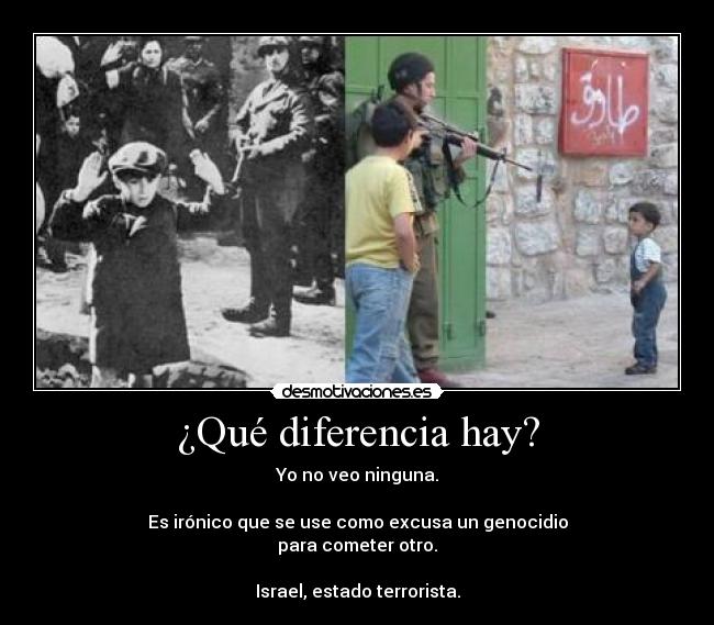 ¿Qué diferencia hay? - Yo no veo ninguna.

Es irónico que se use como excusa un genocidio
para cometer otro.

Israel, estado terrorista.