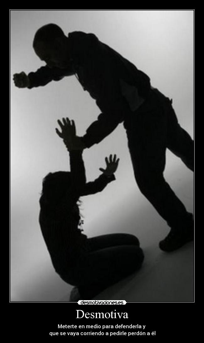 Desmotiva - Meterte en medio para defenderla y 
que se vaya corriendo a pedirle perdón a él