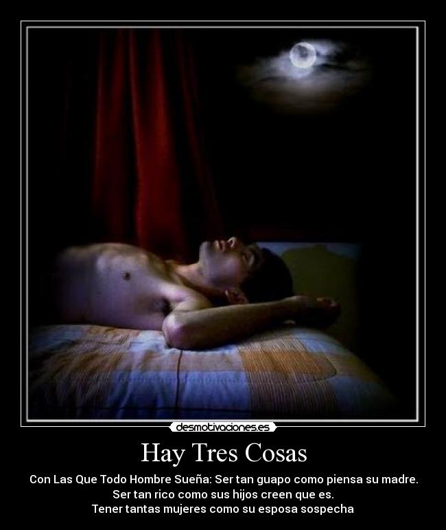 Hay Tres Cosas - Con Las Que Todo Hombre Sueña: Ser tan guapo como piensa su madre.
 Ser tan rico como sus hijos creen que es. 
Tener tantas mujeres como su esposa sospecha