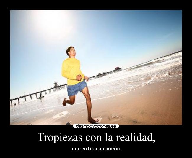 Tropiezas con la realidad, - corres tras un sueño.