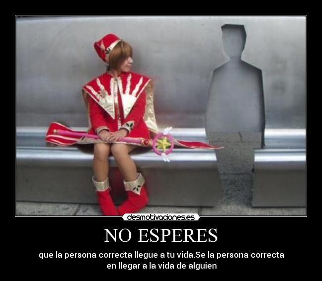 NO ESPERES - que la persona correcta llegue a tu vida.Se la persona correcta
en llegar a la vida de alguien