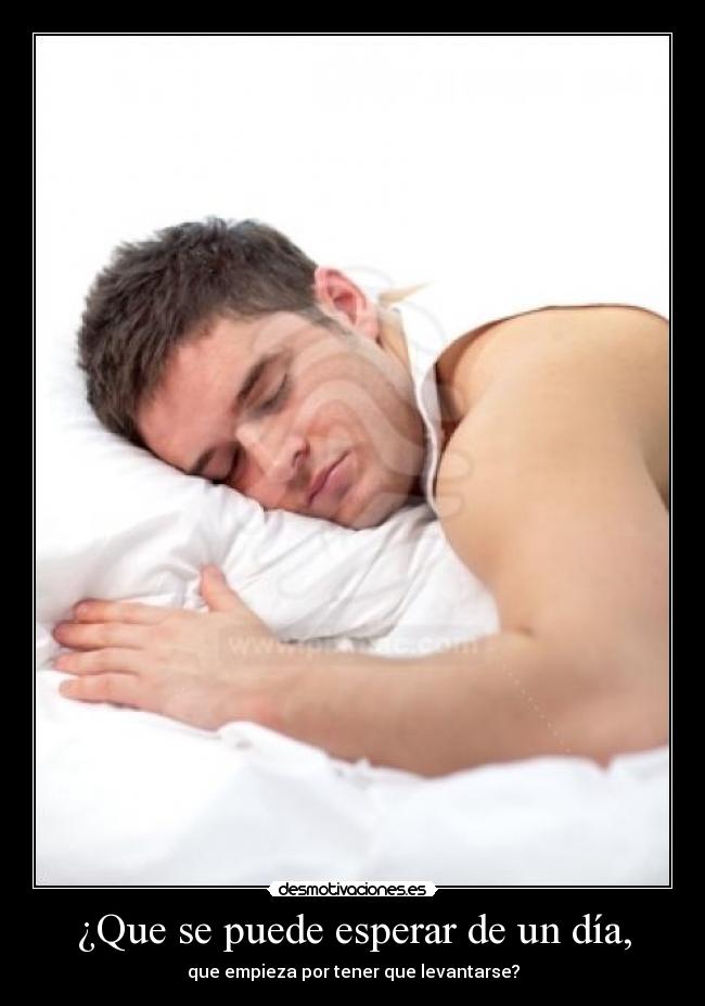 ¿Que se puede esperar de un día, - que empieza por tener que levantarse?