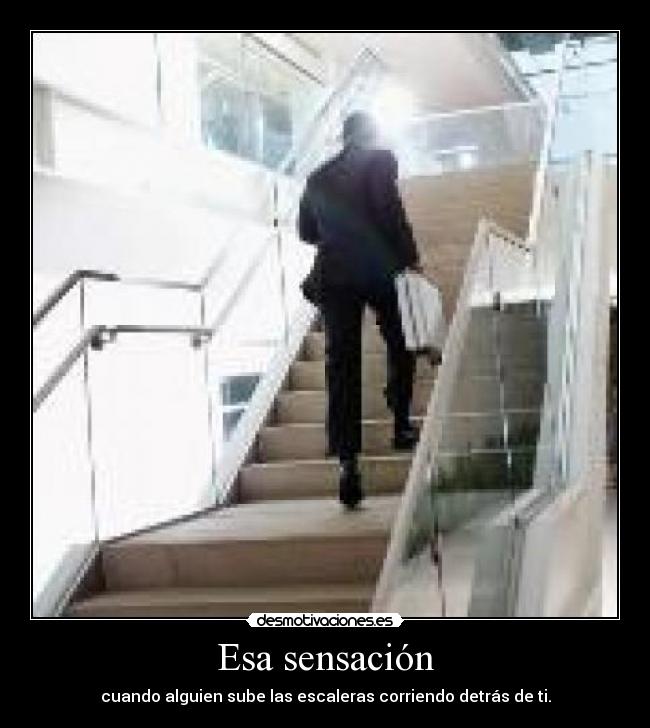 Esa sensación - cuando alguien sube las escaleras corriendo detrás de ti.