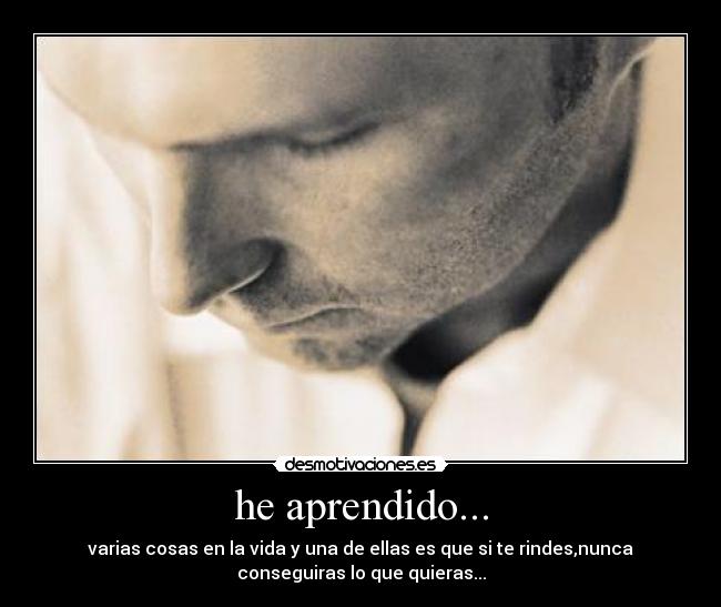 he aprendido... - varias cosas en la vida y una de ellas es que si te rindes,nunca
conseguiras lo que quieras...