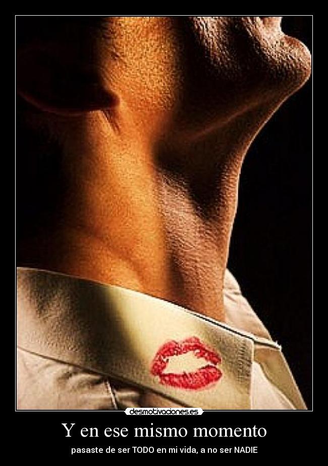 Y en ese mismo momento - pasaste de ser TODO en mi vida, a no ser NADIE