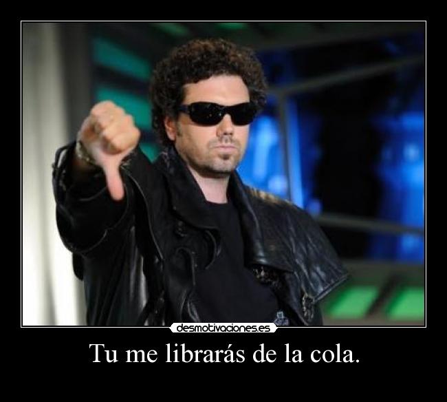 Tu me librarás de la cola. -