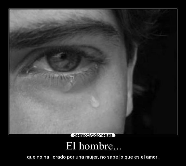 El hombre... - que no ha llorado por una mujer, no sabe lo que es el amor. 