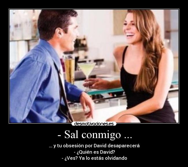 - Sal conmigo ... - ... y tu obsesión por David desaparecerá
- ¿Quién es David?
- ¿Ves? Ya lo estás olvidando