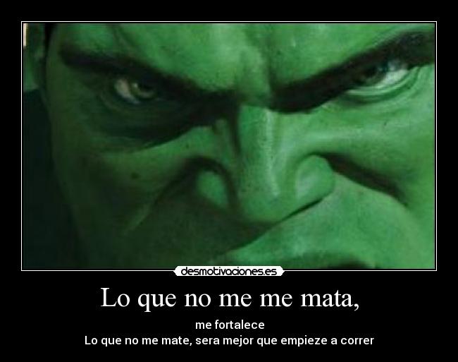 Lo que no me me mata, - me fortalece
Lo que no me mate, sera mejor que empieze a correr