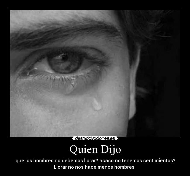 Quien Dijo - que los hombres no debemos llorar? acaso no tenemos sentimientos?
Llorar no nos hace menos hombres. 