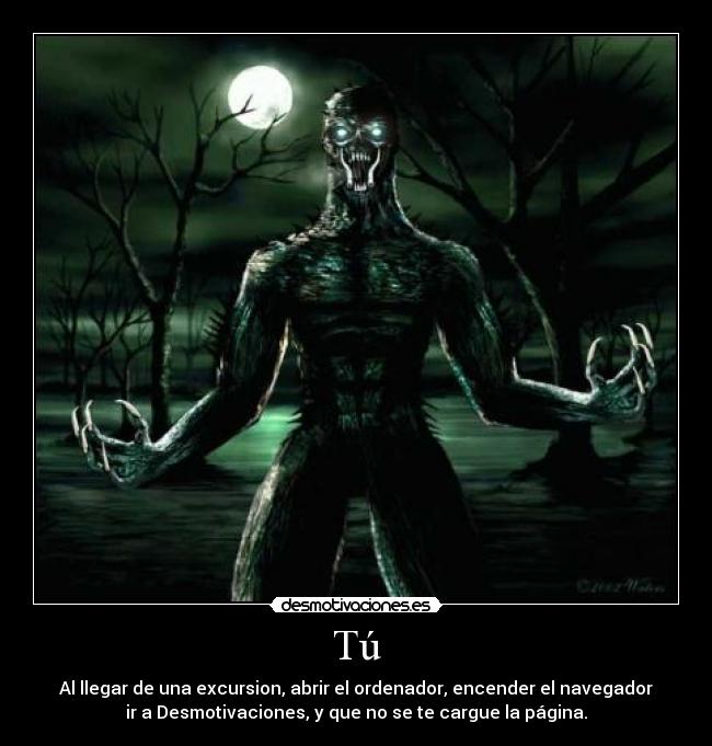 Tú - Al llegar de una excursion, abrir el ordenador, encender el navegador
ir a Desmotivaciones, y que no se te cargue la página.