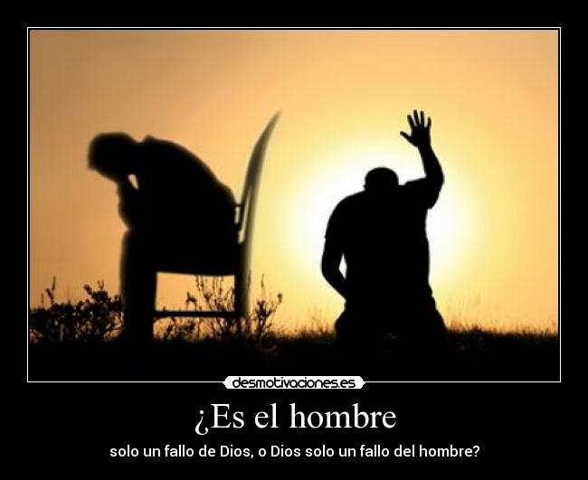 ¿Es el hombre - solo un fallo de Dios, o Dios solo un fallo del hombre?