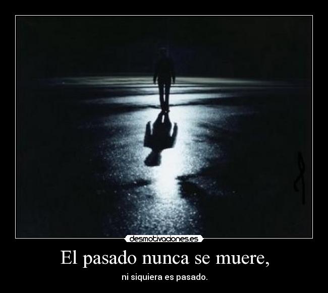 Resultado de imagen de El pasado nunca se muere, ni siquiera es pasado