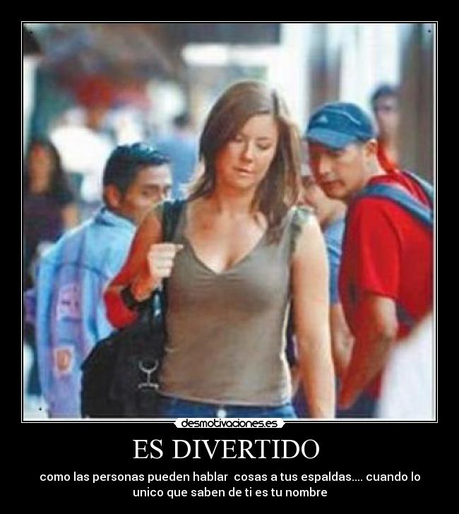 ES DIVERTIDO  - como las personas pueden hablar  cosas a tus espaldas.... cuando lo
unico que saben de ti es tu nombre