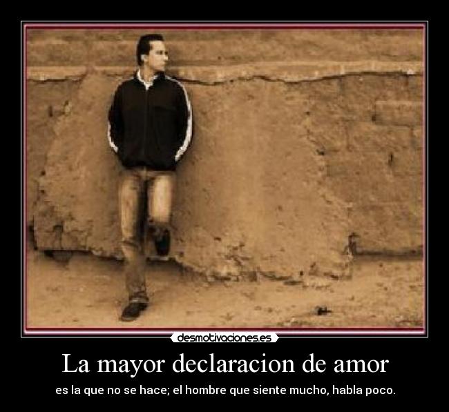 La mayor declaracion de amor - es la que no se hace; el hombre que siente mucho, habla poco.