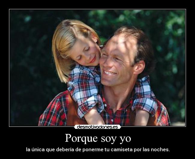 Porque soy yo - la única que debería de ponerme tu camiseta por las noches.