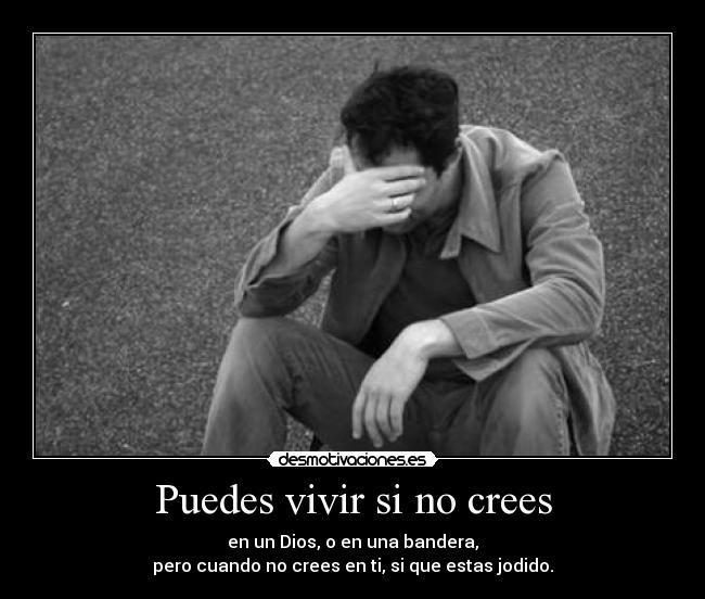 Puedes vivir si no crees - en un Dios, o en una bandera,
pero cuando no crees en ti, si que estas jodido.