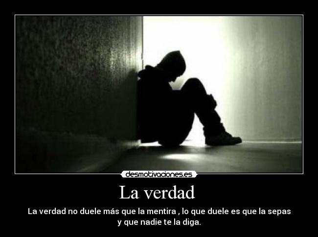 La verdad - La verdad no duele más que la mentira , lo que duele es que la sepas
y que nadie te la diga.