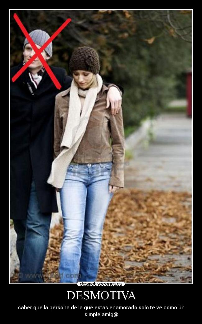 DESMOTIVA - saber que la persona de la que estas enamorado solo te ve como un simple amig@