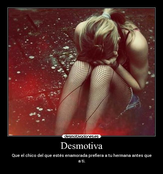 Desmotiva - Que el chico del que estés enamorada prefiera a tu hermana antes que a ti.
