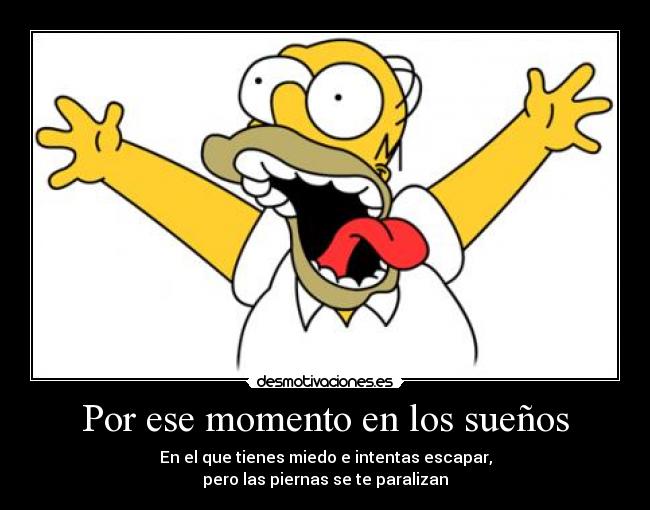 Por ese momento en los sueños - En el que tienes miedo e intentas escapar,
pero las piernas se te paralizan