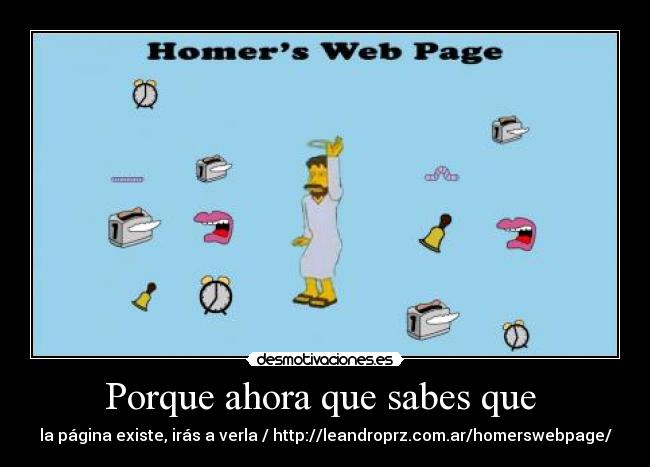 Porque ahora que sabes que  - la página existe, irás a verla / http://leandroprz.com.ar/homerswebpage/