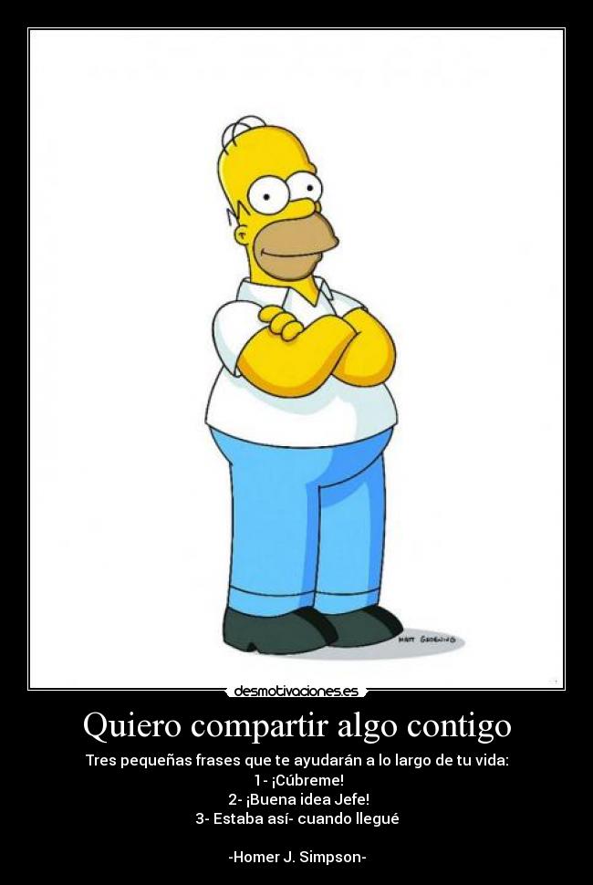 Quiero compartir algo contigo - Tres pequeñas frases que te ayudarán a lo largo de tu vida:
1- ¡Cúbreme!
2- ¡Buena idea Jefe!
3- Estaba así cuando llegué
-Homer J. Simpson-