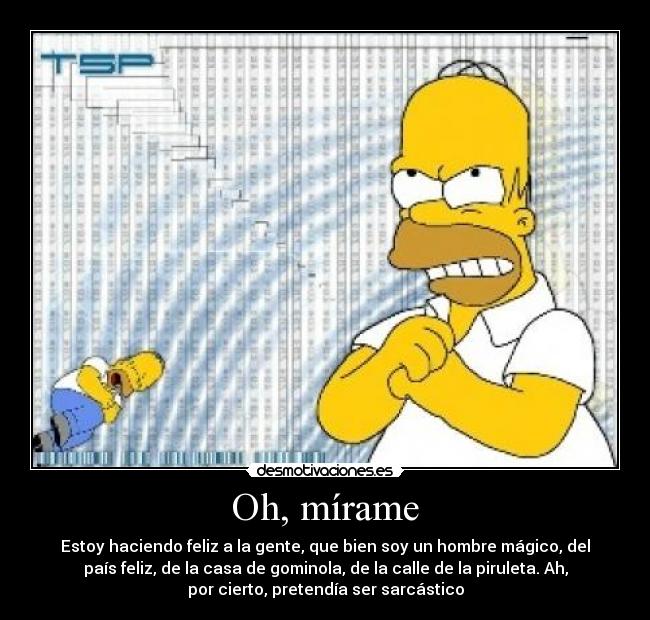 Oh, mírame - Estoy haciendo feliz a la gente, que bien soy un hombre mágico, del
país feliz, de la casa de gominola, de la calle de la piruleta. Ah,
por cierto, pretendía ser sarcástico