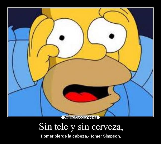 Sin tele y sin cerveza, - Homer pierde la cabeza.-Homer Simpson.