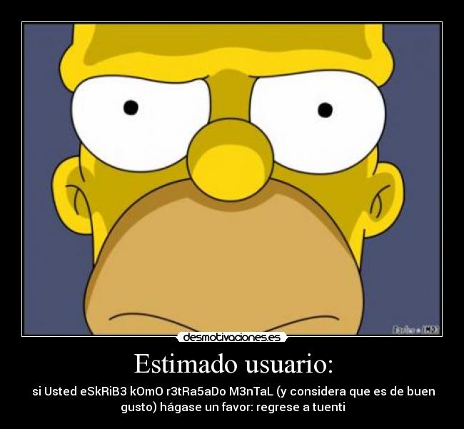 Estimado usuario: -  si Usted eSkRiB3 kOmO r3tRa5aDo M3nTaL (y considera que es de buen
gusto) hágase un favor: regrese a tuenti