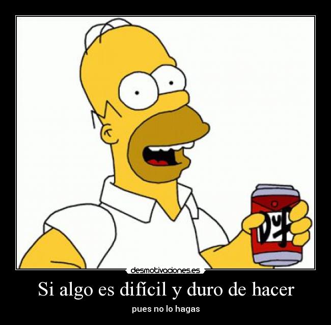 Si algo es difícil y duro de hacer - pues no lo hagas