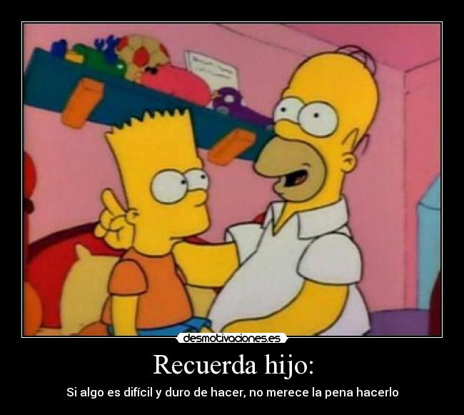 Recuerda hijo: - Si algo es difícil y duro de hacer, no merece la pena hacerlo