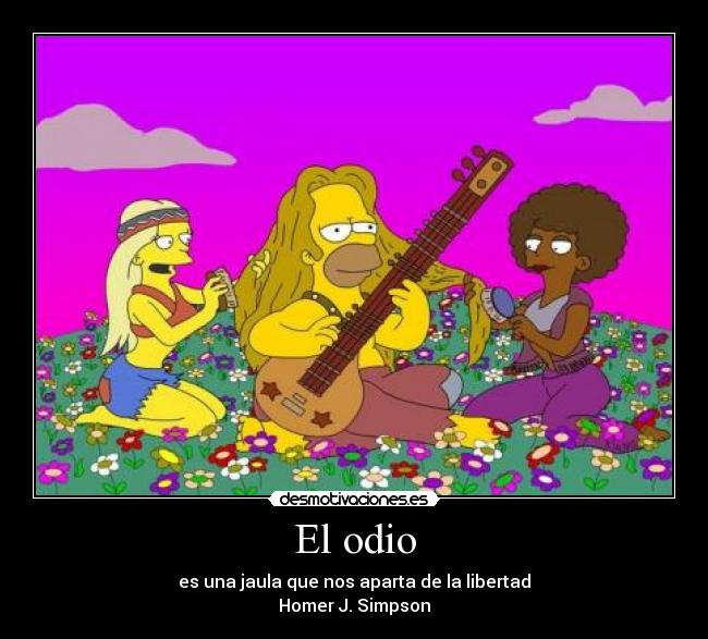 El odio - es una jaula que nos aparta de la libertad
Homer J. Simpson