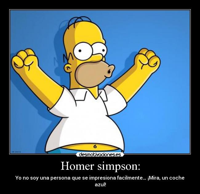 Homer simpson: - Yo no soy una persona que se impresiona facilmente… ¡Mira, un coche azul!