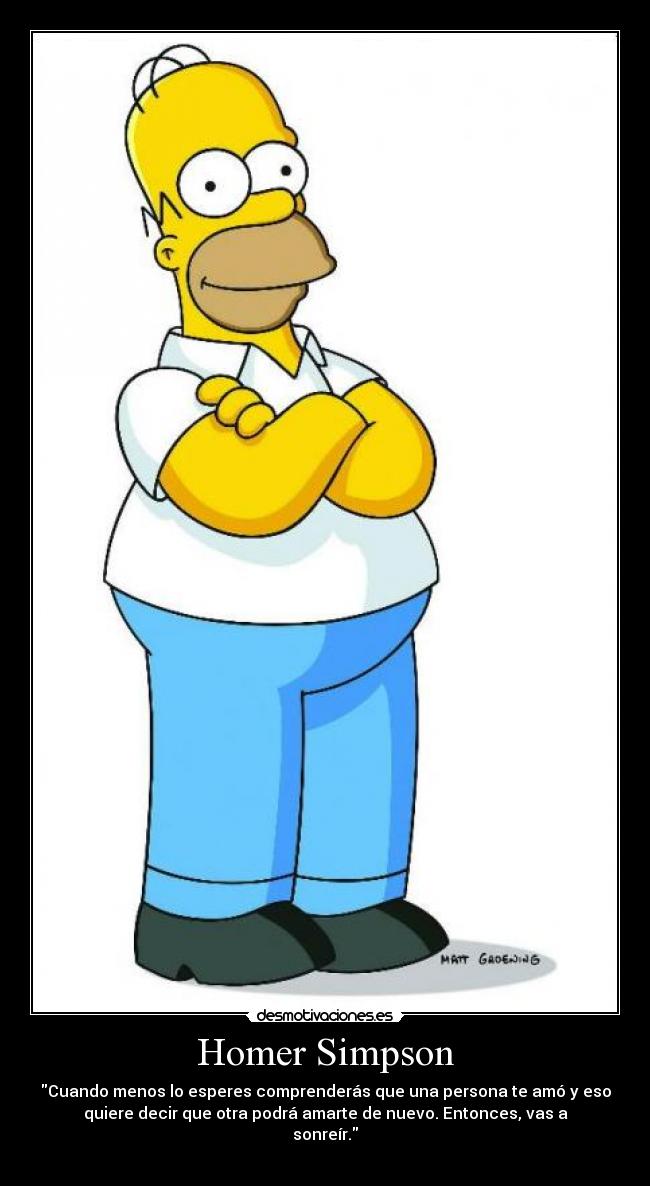 Homer Simpson - Cuando menos lo esperes comprenderás que una persona te amó y eso
quiere decir que otra podrá amarte de nuevo. Entonces, vas a
sonreír.
