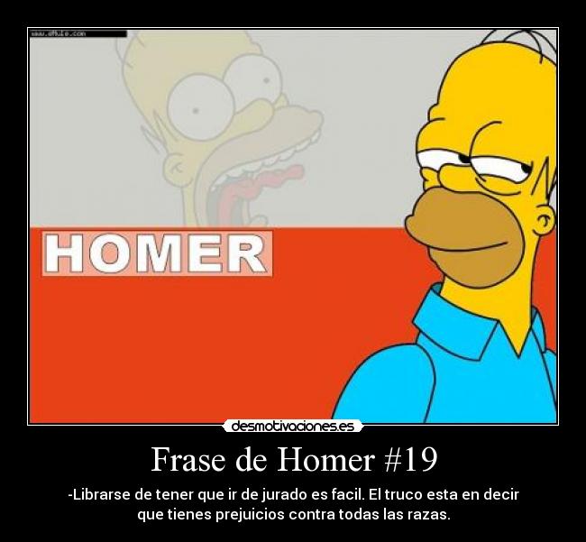 Frase de Homer #19 - -Librarse de tener que ir de jurado es facil. El truco esta en decir
que tienes prejuicios contra todas las razas.