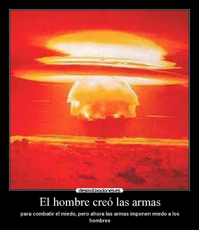 El hombre creó las armas - para combatir el miedo, pero ahora las armas imponen miedo a los hombres