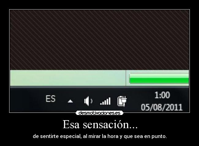 Esa sensación... - de sentirte especial, al mirar la hora y que sea en punto.