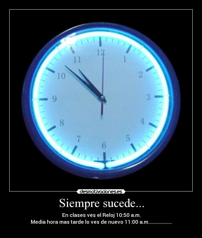 Siempre sucede... - En clases ves el Reloj 10:50 a.m.
Media hora mas tarde lo ves de nuevo 11:00 a.m...................
