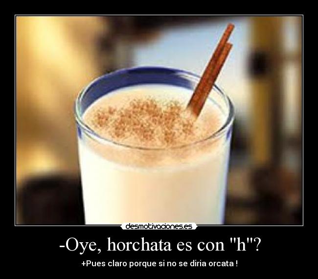 -Oye, horchata es con h? - +Pues claro porque si no se diria orcata !