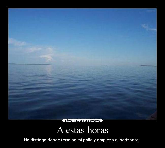 A estas horas - No distingo donde termina mi polla y empieza el horizonte...